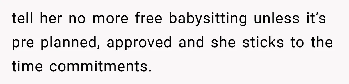 tell her no more free babysitting unless it’s pre planned, approved and she sticks to the time commitments.