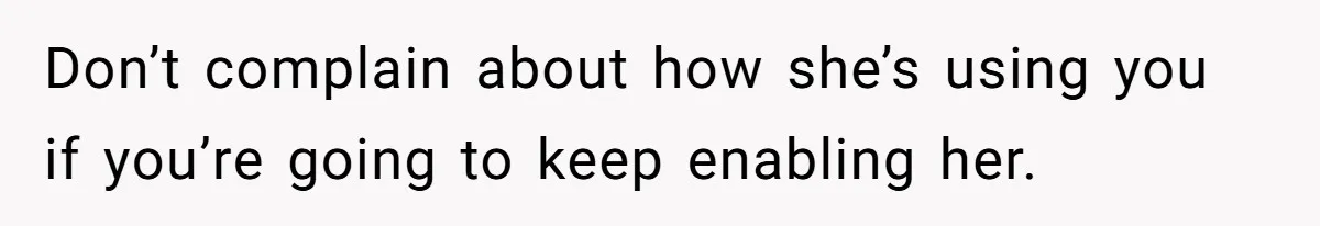 Don’t complain about how she’s using you if you’re going to keep enabling her.