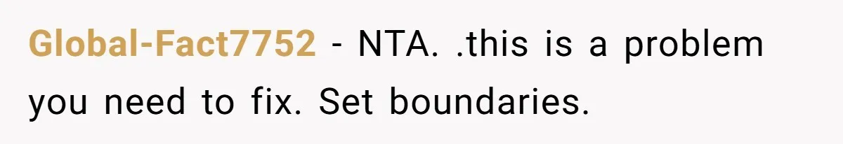 Global-Fact7752 − NTA. .this is a problem you need to fix. Set boundaries.