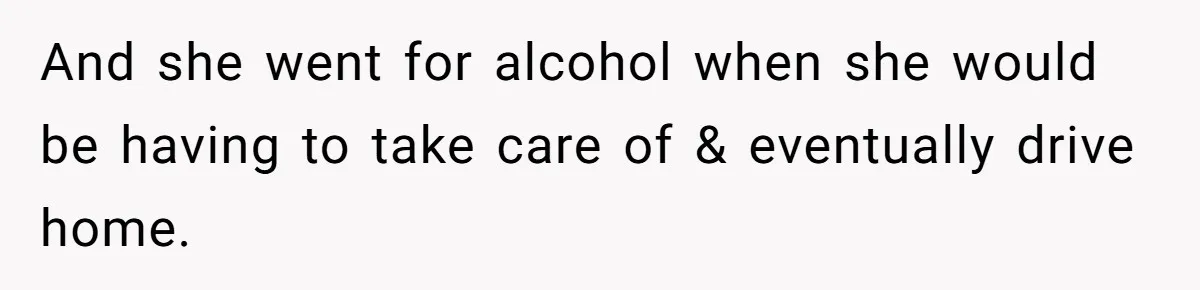 And she went for alcohol when she would be having to take care of & eventually drive home.