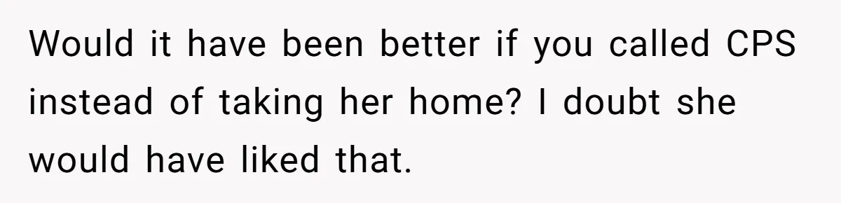 Would it have been better if you called CPS instead of taking her home? I doubt she would have liked that.