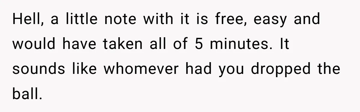 Hell, a little note with it is free, easy and would have taken all of 5 minutes. It sounds like whomever had you dropped the ball.