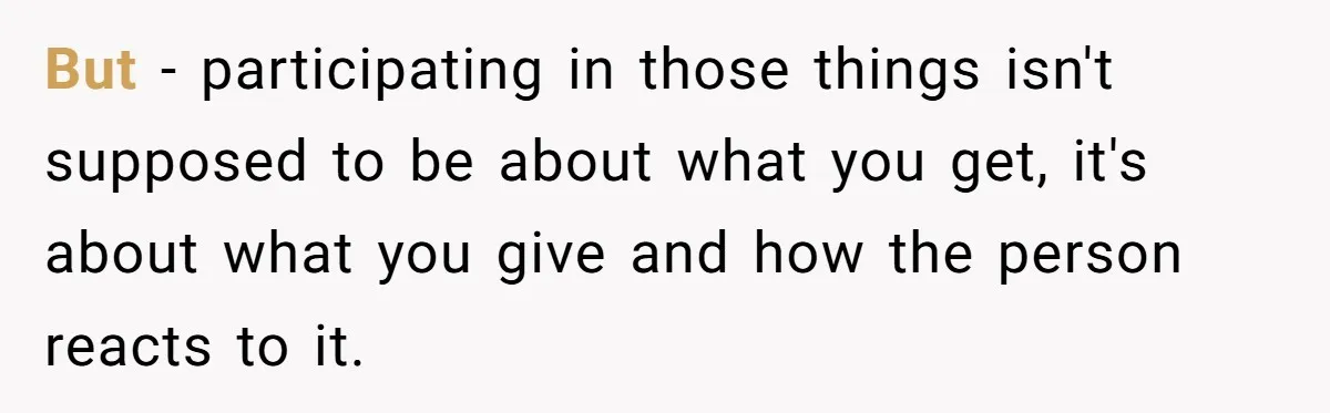 But - participating in those things isn't supposed to be about what you get, it's about what you give and how the person reacts to it.