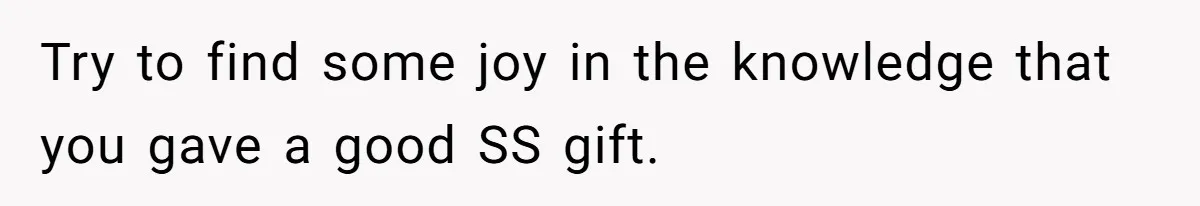 Try to find some joy in the knowledge that you gave a good SS gift.
