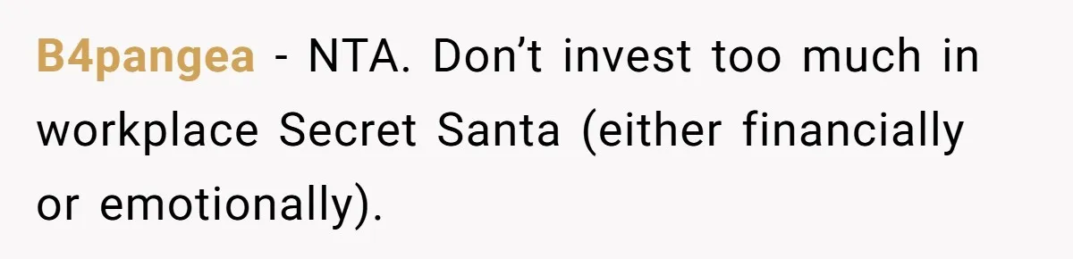 B4pangea − NTA. Don’t invest too much in workplace Secret Santa (either financially or emotionally).