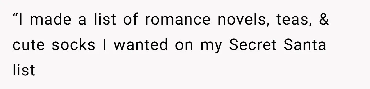 “I made a list of romance novels, teas, & cute socks I wanted on my Secret Santa list