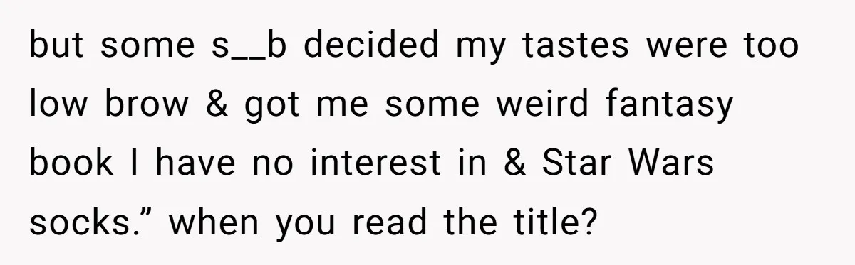 but some s__b decided my tastes were too low brow & got me some weird fantasy book I have no interest in & Star Wars socks.” when you read the...