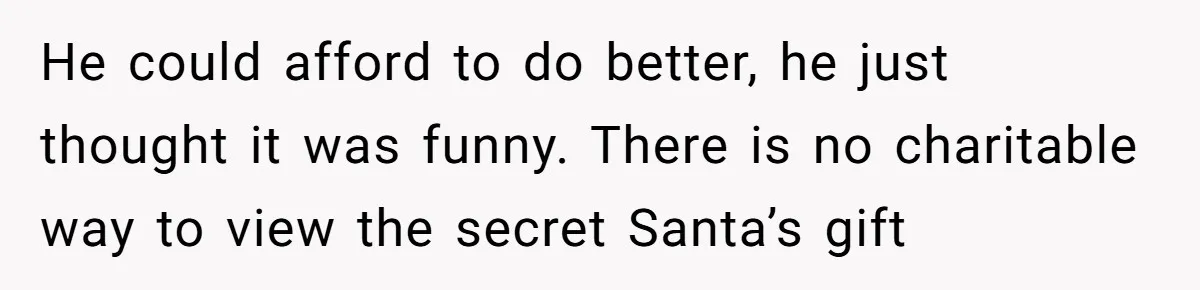 He could afford to do better, he just thought it was funny. There is no charitable way to view the secret Santa’s gift