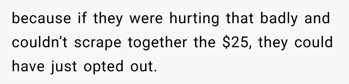 because if they were hurting that badly and couldn’t scrape together the $25, they could have just opted out.