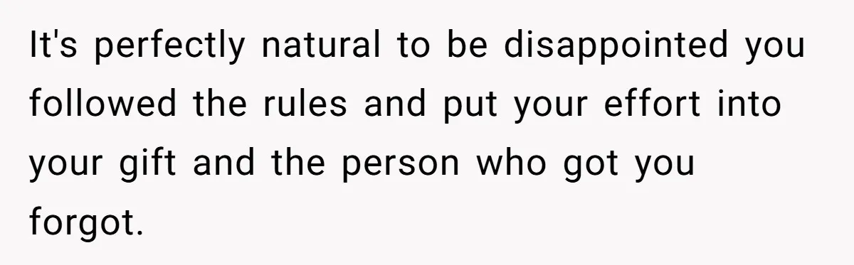 It's perfectly natural to be disappointed you followed the rules and put your effort into your gift and the person who got you forgot.