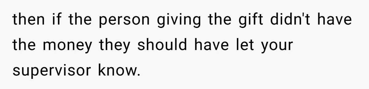 then if the person giving the gift didn't have the money they should have let your supervisor know.