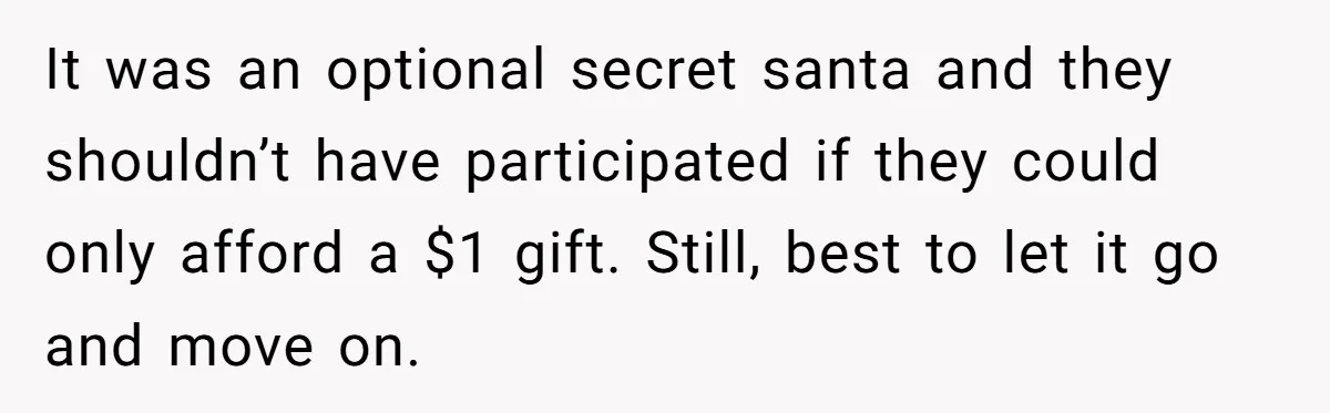 It was an optional secret santa and they shouldn’t have participated if they could only afford a $1 gift. Still, best to let it go and move on.