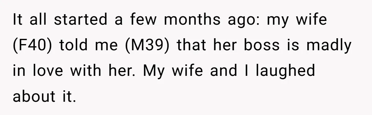 It all started a few months ago: my wife (F40) told me (M39) that her boss is madly in love with her. My wife and I laughed about it.