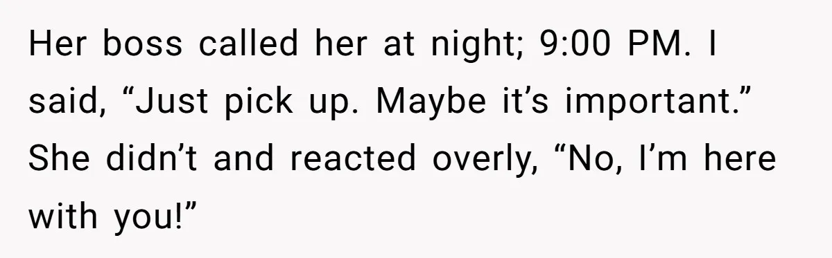 Her boss called her at night; 9:00 PM. I said, “Just pick up. Maybe it’s important.” She didn’t and reacted overly, “No, I’m here with you!”
