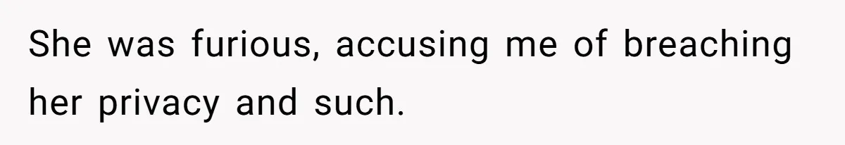 She was furious, accusing me of breaching her privacy and such.