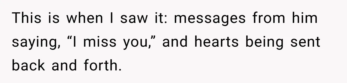 This is when I saw it: messages from him saying, “I miss you,” and hearts being sent back and forth.