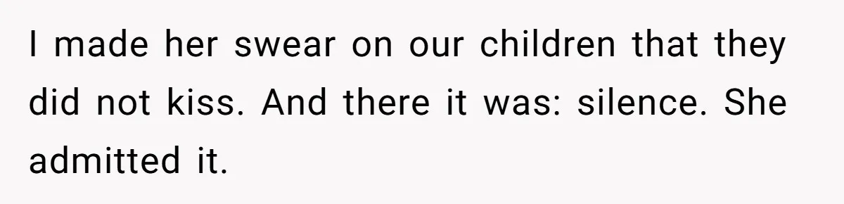 I made her swear on our children that they did not kiss. And there it was: silence. She admitted it.
