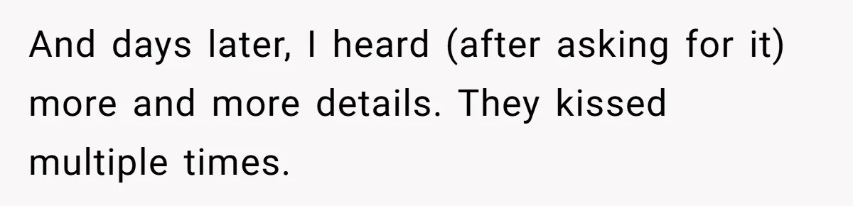 And days later, I heard (after asking for it) more and more details. They kissed multiple times.