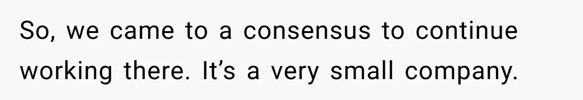 So, we came to a consensus to continue working there. It’s a very small company.