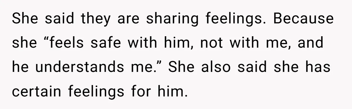 She said they are sharing feelings. Because she “feels safe with him, not with me, and he understands me.” She also said she has certain feelings for him.
