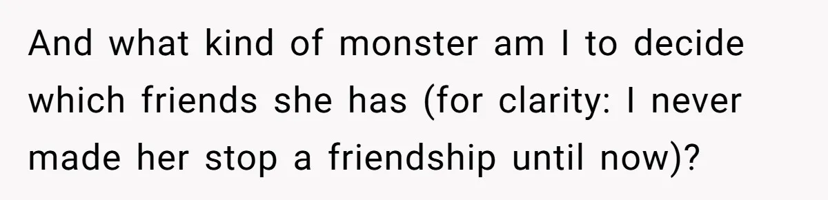 And what kind of monster am I to decide which friends she has (for clarity: I never made her stop a friendship until now)?