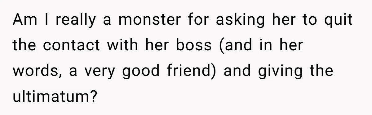 Am I really a monster for asking her to quit the contact with her boss (and in her words, a very good friend) and giving the ultimatum?