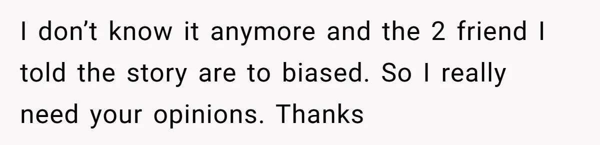 I don’t know it anymore and the 2 friend I told the story are to biased. So I really need your opinions. Thanks