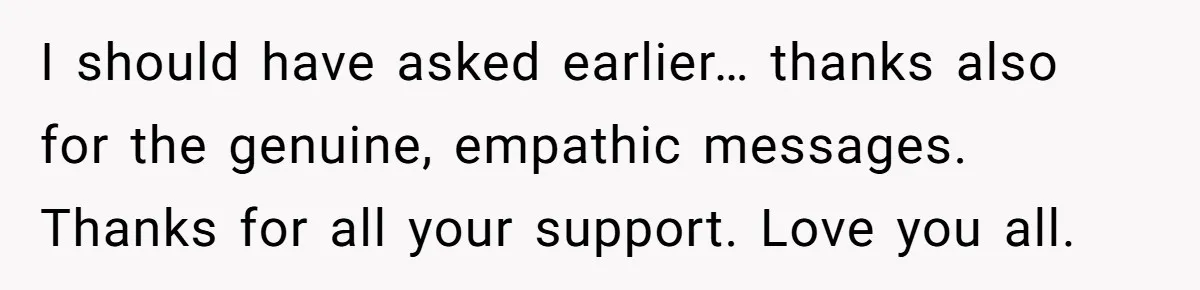 I should have asked earlier… thanks also for the genuine, empathic messages. Thanks for all your support. Love you all.