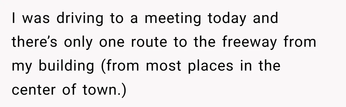 I was driving to a meeting today and there’s only one route to the freeway from my building (from most places in the center of town.)