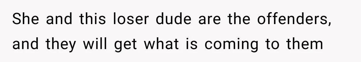 She and this loser dude are the offenders, and they will get what is coming to them