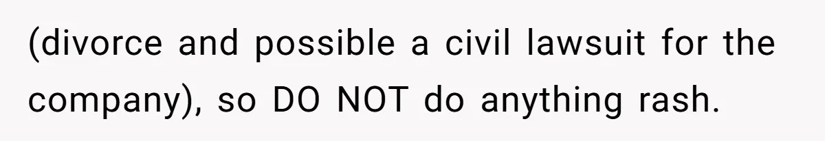 (divorce and possible a civil lawsuit for the company), so DO NOT do anything rash.