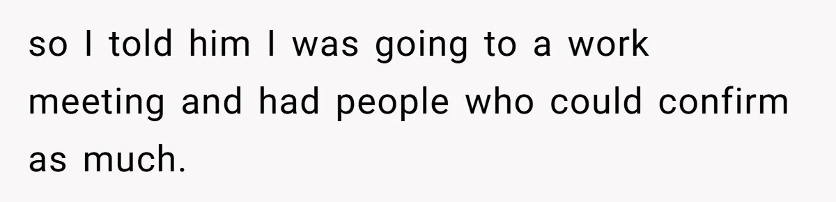 so I told him I was going to a work meeting and had people who could confirm as much.