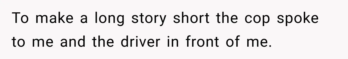 To make a long story short the cop spoke to me and the driver in front of me.