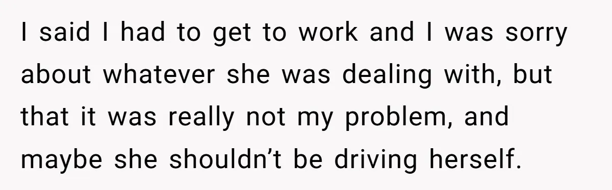 I said I had to get to work and I was sorry about whatever she was dealing with, but that it was really not my problem, and maybe she shouldn’t...