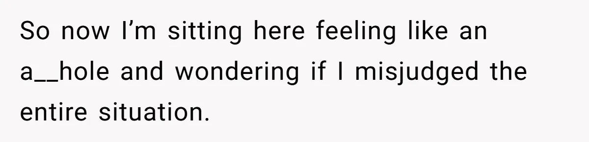 So now I’m sitting here feeling like an a__hole and wondering if I misjudged the entire situation.
