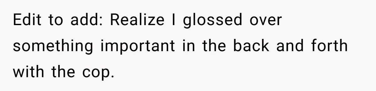 Edit to add: Realize I glossed over something important in the back and forth with the cop.