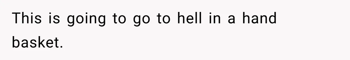 This is going to go to hell in a hand basket.