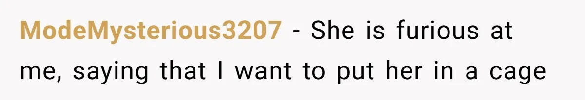 ModeMysterious3207 − She is furious at me, saying that I want to put her in a cage