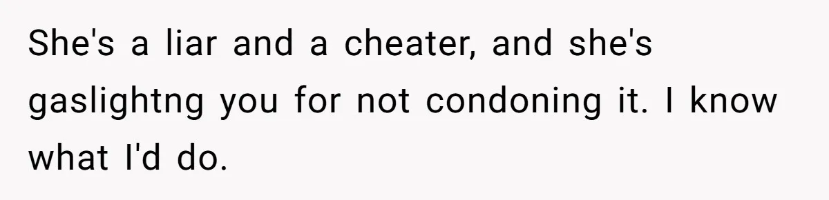 She's a liar and a cheater, and she's gaslightng you for not condoning it. I know what I'd do.