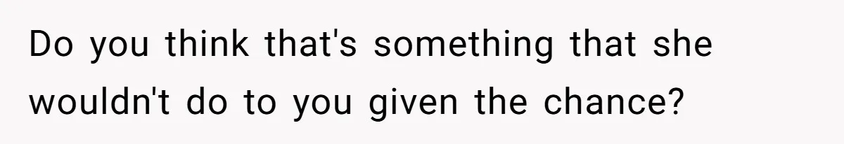 Do you think that's something that she wouldn't do to you given the chance?