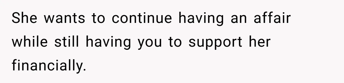 She wants to continue having an affair while still having you to support her financially.