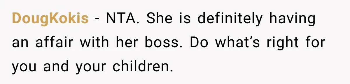 DougKokis − NTA. She is definitely having an affair with her boss. Do what’s right for you and your children.