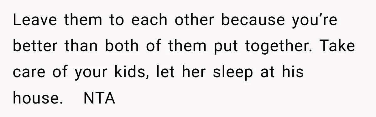 Leave them to each other because you’re better than both of them put together. Take care of your kids, let her sleep at his house.   NTA