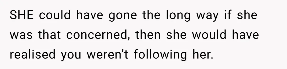 SHE could have gone the long way if she was that concerned, then she would have realised you weren’t following her.