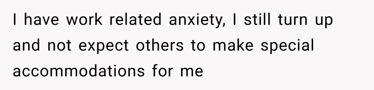 I have work related anxiety, I still turn up and not expect others to make special accommodations for me
