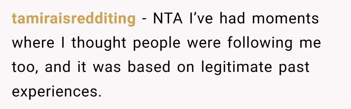 tamiraisredditing − NTA I’ve had moments where I thought people were following me too, and it was based on legitimate past experiences.