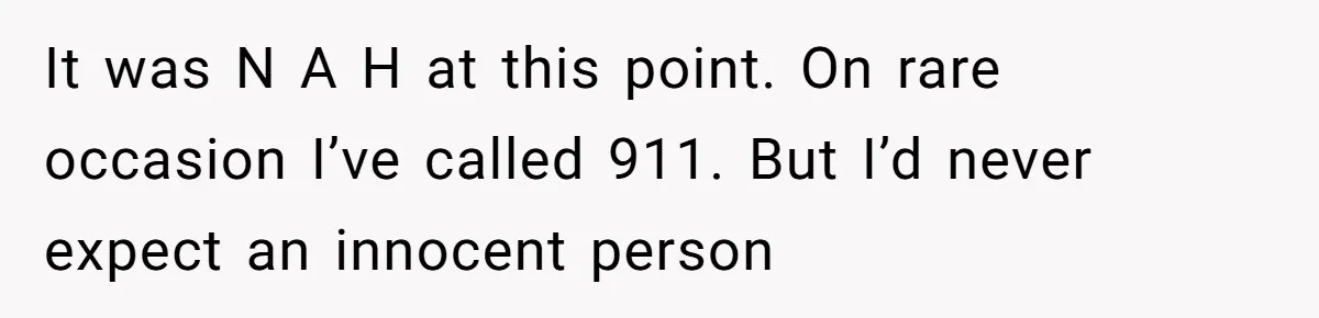 It was N A H at this point. On rare occasion I’ve called 911. But I’d never expect an innocent person