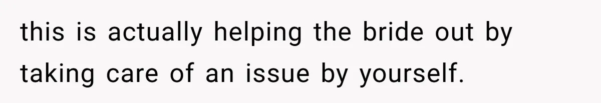 this is actually helping the bride out by taking care of an issue by yourself.