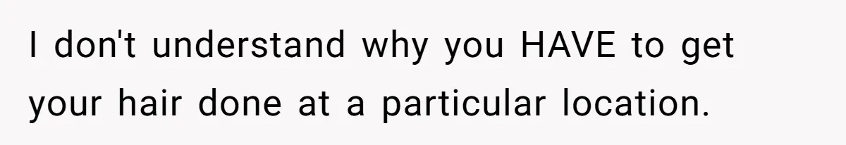 I don't understand why you HAVE to get your hair done at a particular location.