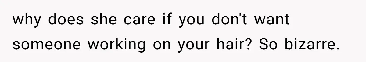 why does she care if you don't want someone working on your hair? So bizarre.
